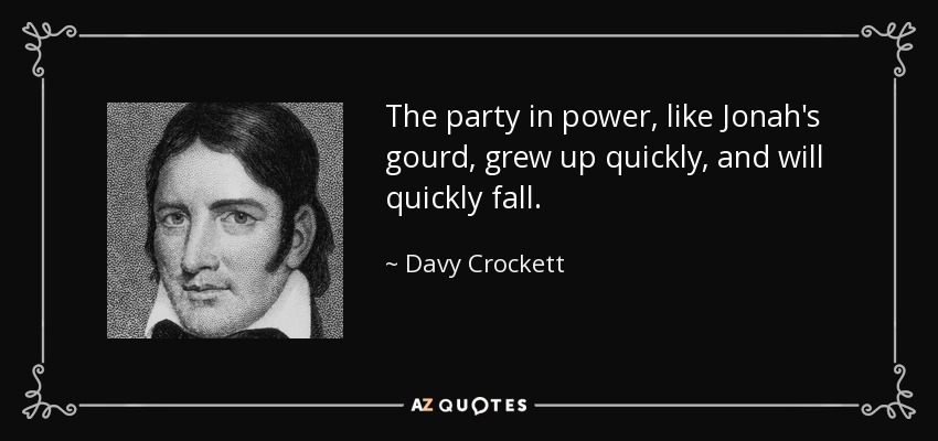 The party in power, like Jonah's gourd, grew up quickly, and will quickly fall. - Davy Crockett