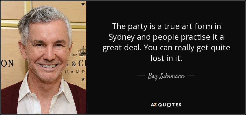 The party is a true art form in Sydney and people practise it a great deal. You can really get quite lost in it. - Baz Luhrmann