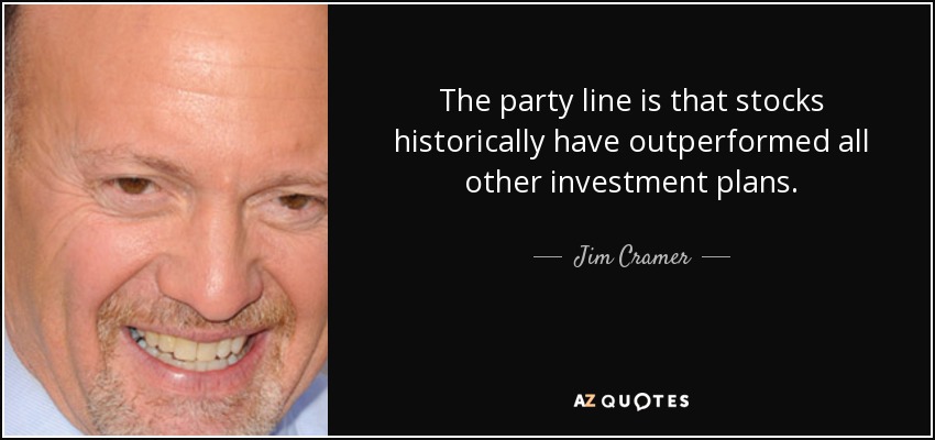 The party line is that stocks historically have outperformed all other investment plans. - Jim Cramer