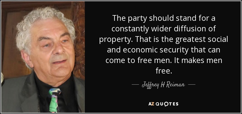 The party should stand for a constantly wider diffusion of property. That is the greatest social and economic security that can come to free men. It makes men free. - Jeffrey H Reiman