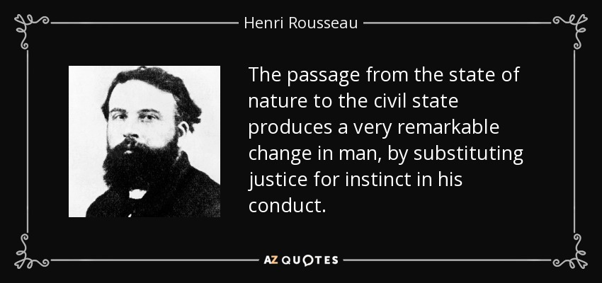 The passage from the state of nature to the civil state produces a very remarkable change in man, by substituting justice for instinct in his conduct. - Henri Rousseau