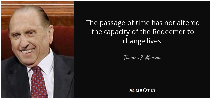The passage of time has not altered the capacity of the Redeemer to change lives. - Thomas S. Monson