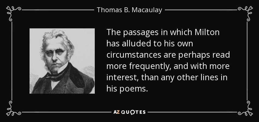 The passages in which Milton has alluded to his own circumstances are perhaps read more frequently, and with more interest, than any other lines in his poems. - Thomas B. Macaulay