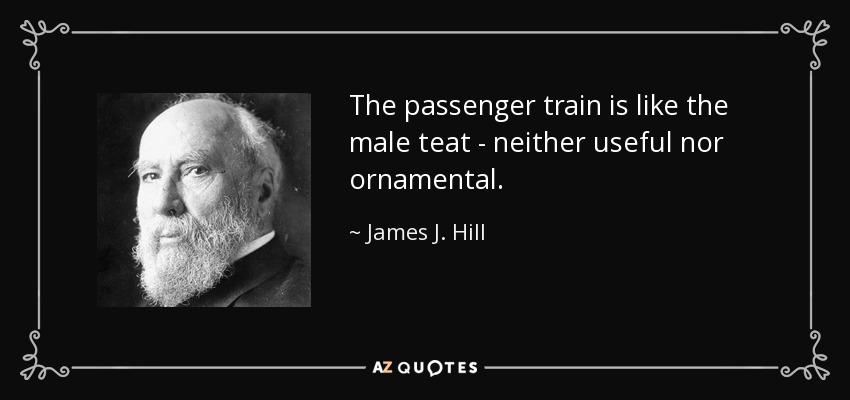 The passenger train is like the male teat - neither useful nor ornamental. - James J. Hill
