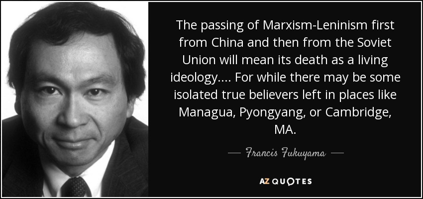 The passing of Marxism-Leninism first from China and then from the Soviet Union will mean its death as a living ideology ... . For while there may be some isolated true believers left in places like Managua, Pyongyang, or Cambridge, MA. - Francis Fukuyama