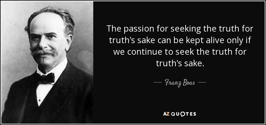 The passion for seeking the truth for truth's sake can be kept alive only if we continue to seek the truth for truth's sake. - Franz Boas
