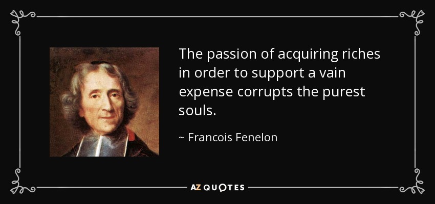 The passion of acquiring riches in order to support a vain expense corrupts the purest souls. - Francois Fenelon