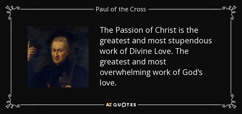 The Passion of Christ is the greatest and most stupendous work of Divine Love. The greatest and most overwhelming work of God's love. - Paul of the Cross