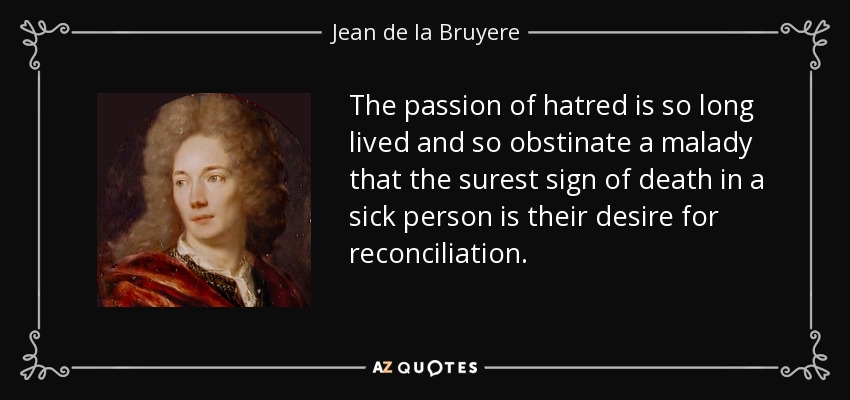 The passion of hatred is so long lived and so obstinate a malady that the surest sign of death in a sick person is their desire for reconciliation. - Jean de la Bruyere