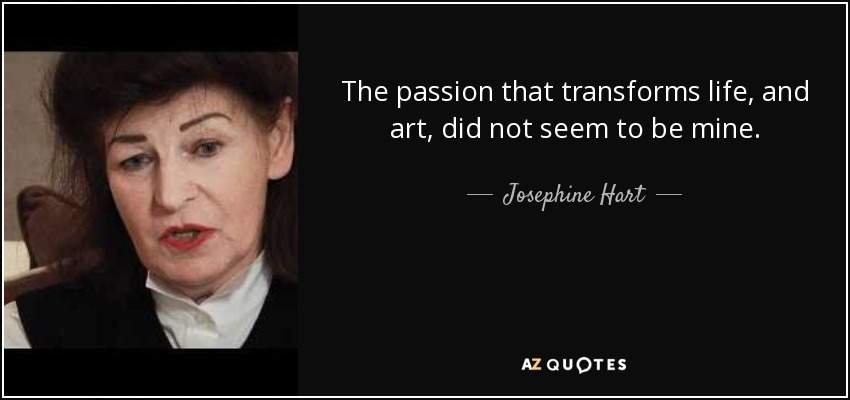 The passion that transforms life, and art, did not seem to be mine. - Josephine Hart