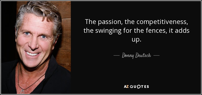 The passion, the competitiveness, the swinging for the fences, it adds up. - Donny Deutsch