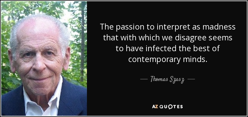 The passion to interpret as madness that with which we disagree seems to have infected the best of contemporary minds. - Thomas Szasz