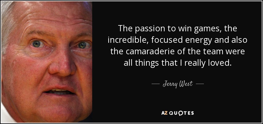 The passion to win games, the incredible, focused energy and also the camaraderie of the team were all things that I really loved. - Jerry West