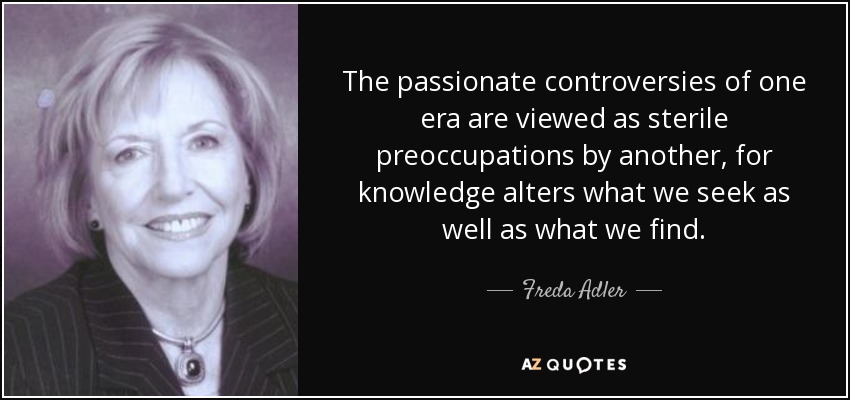 The passionate controversies of one era are viewed as sterile preoccupations by another, for knowledge alters what we seek as well as what we find. - Freda Adler