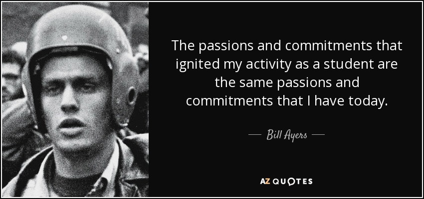 The passions and commitments that ignited my activity as a student are the same passions and commitments that I have today. - Bill Ayers