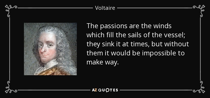 The passions are the winds which fill the sails of the vessel; they sink it at times, but without them it would be impossible to make way. - Voltaire