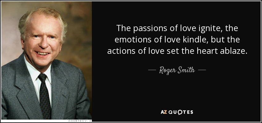 The passions of love ignite, the emotions of love kindle, but the actions of love set the heart ablaze. - Roger Smith