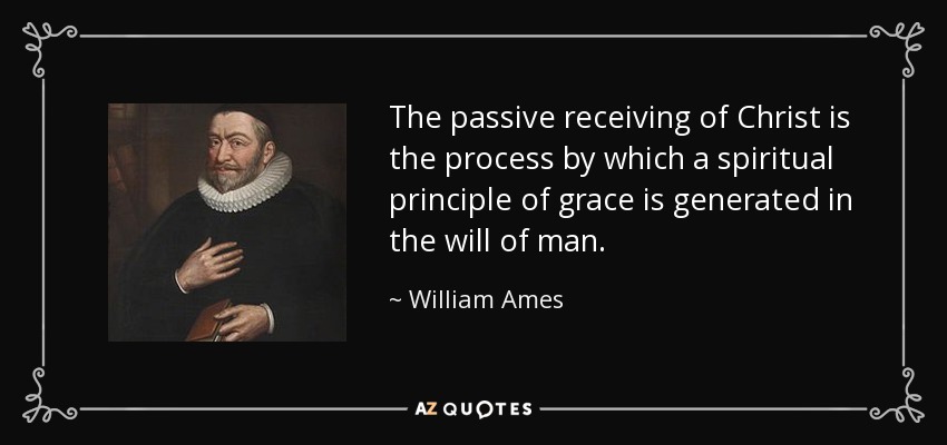 The passive receiving of Christ is the process by which a spiritual principle of grace is generated in the will of man. - William Ames