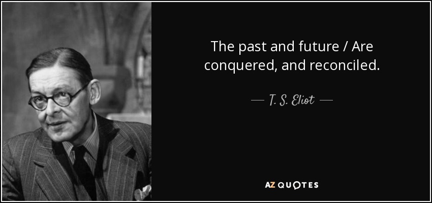 The past and future / Are conquered, and reconciled. - T. S. Eliot