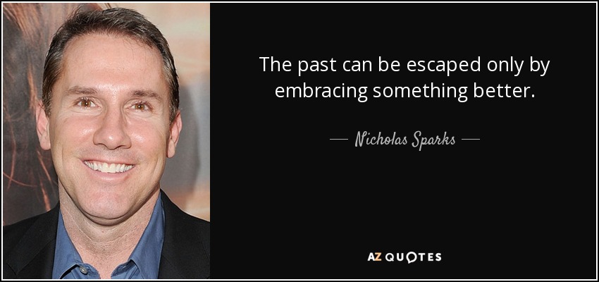 The past can be escaped only by embracing something better. - Nicholas Sparks