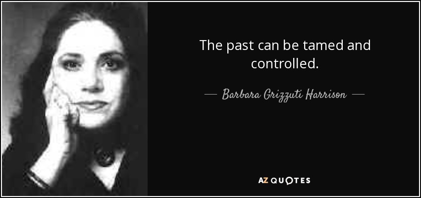 The past can be tamed and controlled. - Barbara Grizzuti Harrison