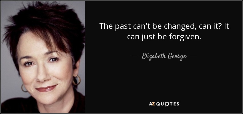 The past can't be changed, can it? It can just be forgiven. - Elizabeth George