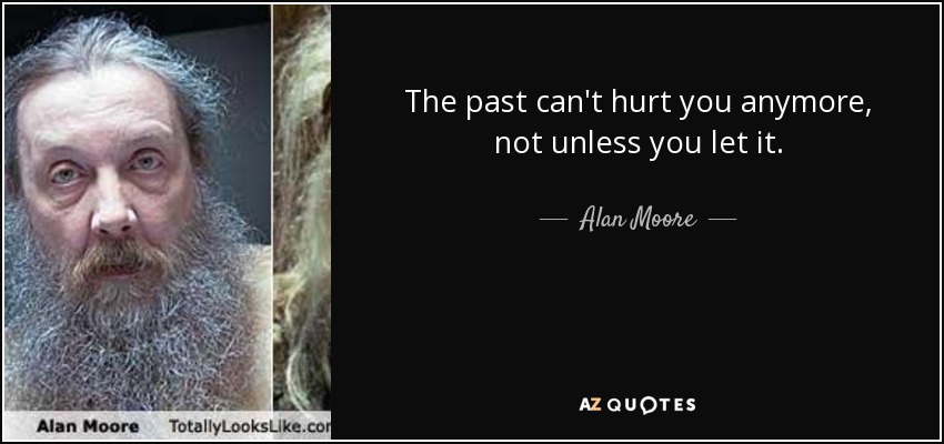 The past can't hurt you anymore, not unless you let it. - Alan Moore
