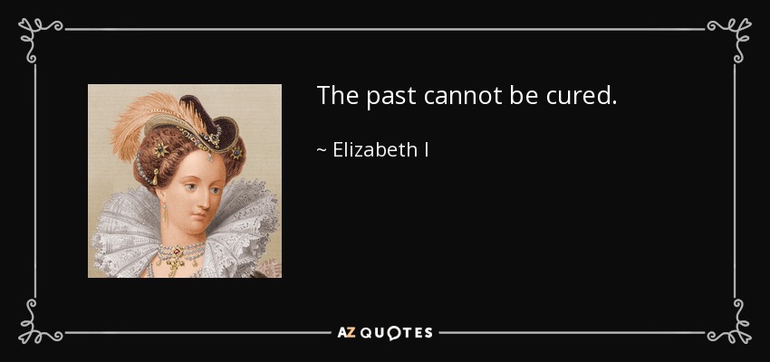 The past cannot be cured. - Elizabeth I