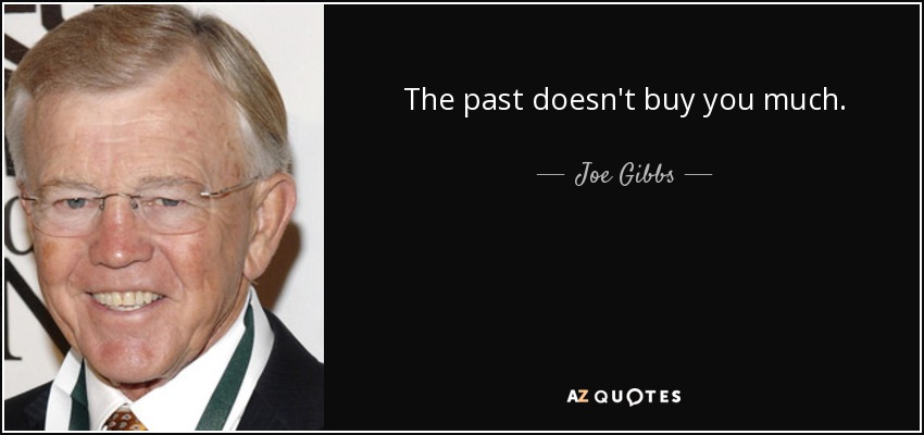 The past doesn't buy you much. - Joe Gibbs