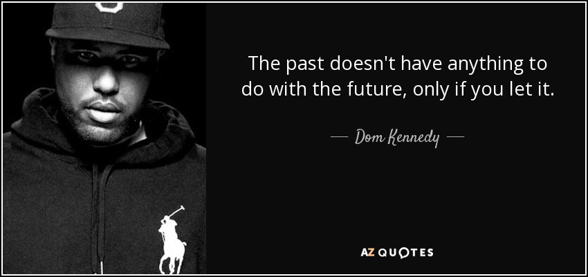 The past doesn't have anything to do with the future, only if you let it. - Dom Kennedy
