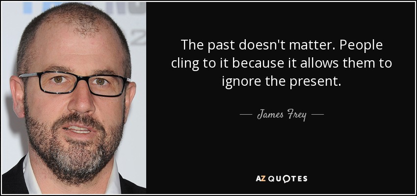 The past doesn't matter. People cling to it because it allows them to ignore the present. - James Frey