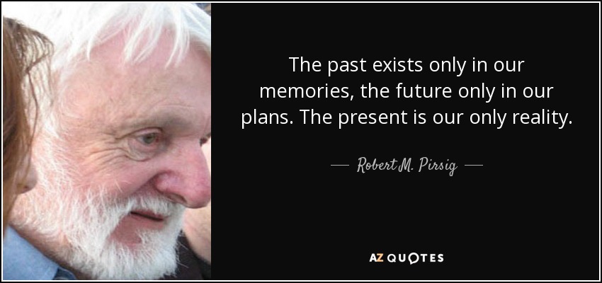 The past exists only in our memories, the future only in our plans. The present is our only reality. - Robert M. Pirsig