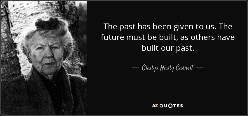 The past has been given to us. The future must be built, as others have built our past. - Gladys Hasty Carroll