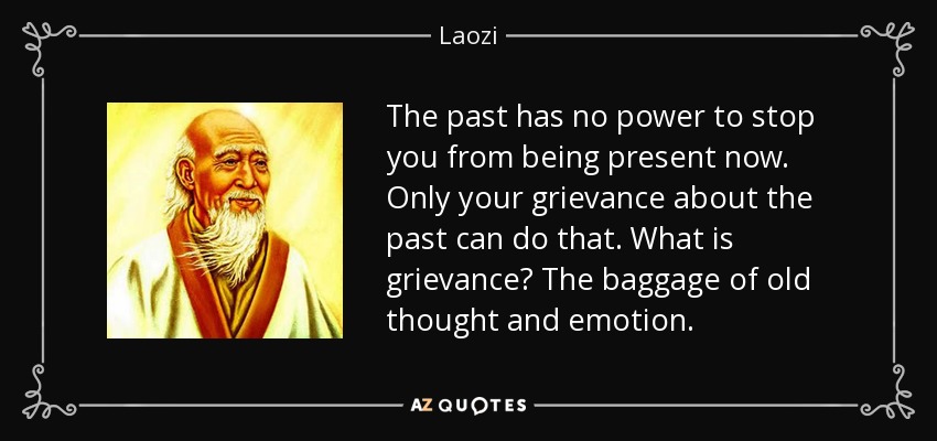 The past has no power to stop you from being present now. Only your grievance about the past can do that. What is grievance? The baggage of old thought and emotion. - Laozi