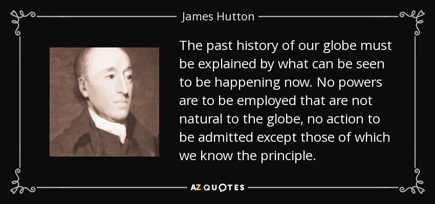 The past history of our globe must be explained by what can be seen to be happening now. No powers are to be employed that are not natural to the globe, no action to be admitted except those of which we know the principle. - James Hutton