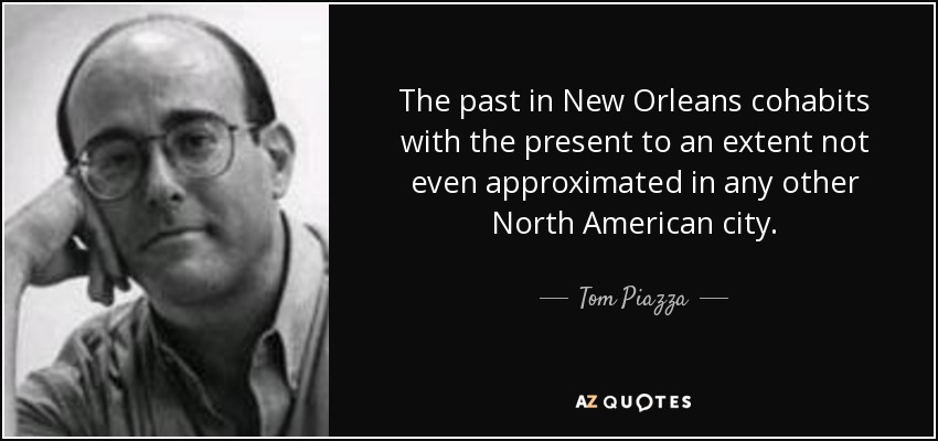 The past in New Orleans cohabits with the present to an extent not even approximated in any other North American city. - Tom Piazza