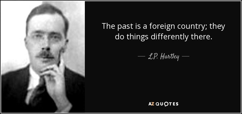 The past is a foreign country; they do things differently there. - L.P. Hartley