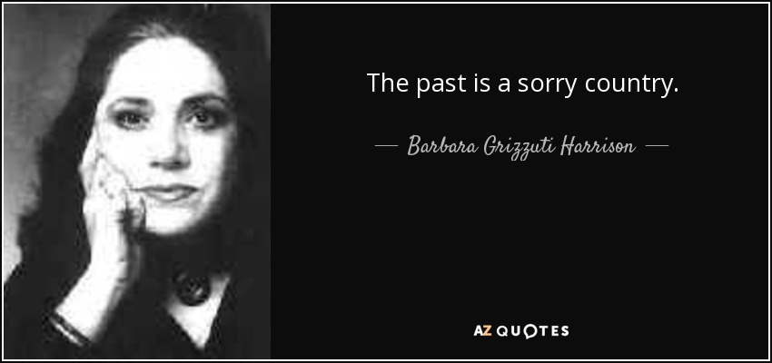 The past is a sorry country. - Barbara Grizzuti Harrison