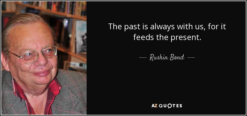 The past is always with us, for it feeds the present. - Ruskin Bond