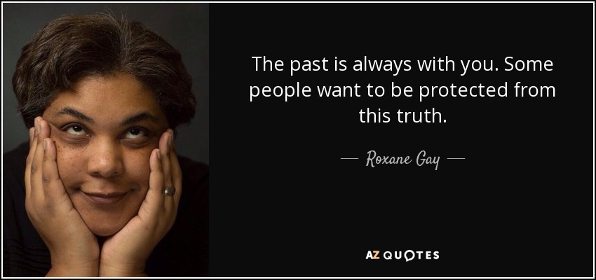 The past is always with you. Some people want to be protected from this truth. - Roxane Gay