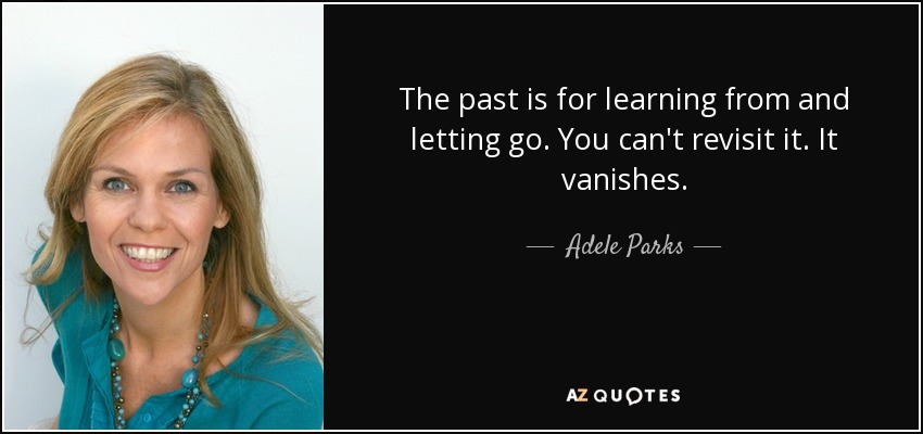 The past is for learning from and letting go. You can't revisit it. It vanishes. - Adele Parks
