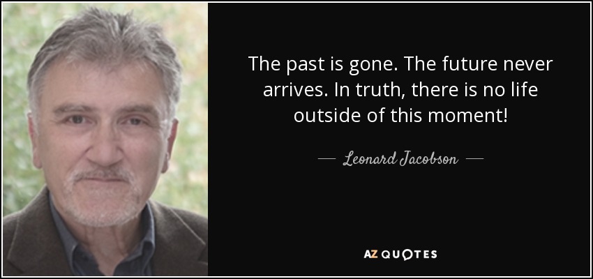 The past is gone. The future never arrives. In truth, there is no life outside of this moment! - Leonard Jacobson