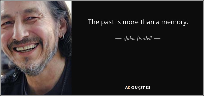 The past is more than a memory. - John Trudell