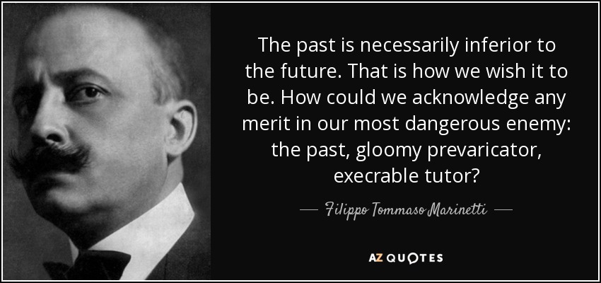 The past is necessarily inferior to the future. That is how we wish it to be. How could we acknowledge any merit in our most dangerous enemy: the past, gloomy prevaricator, execrable tutor? - Filippo Tommaso Marinetti