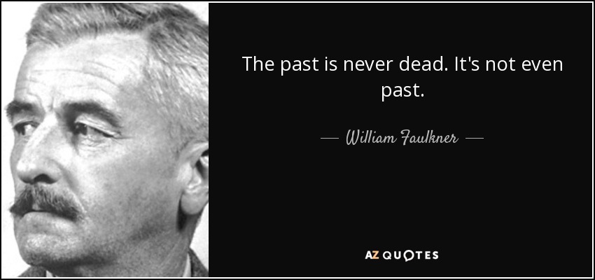 The past is never dead. It's not even past. - William Faulkner