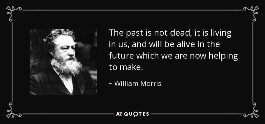 The past is not dead, it is living in us, and will be alive in the future which we are now helping to make. - William Morris
