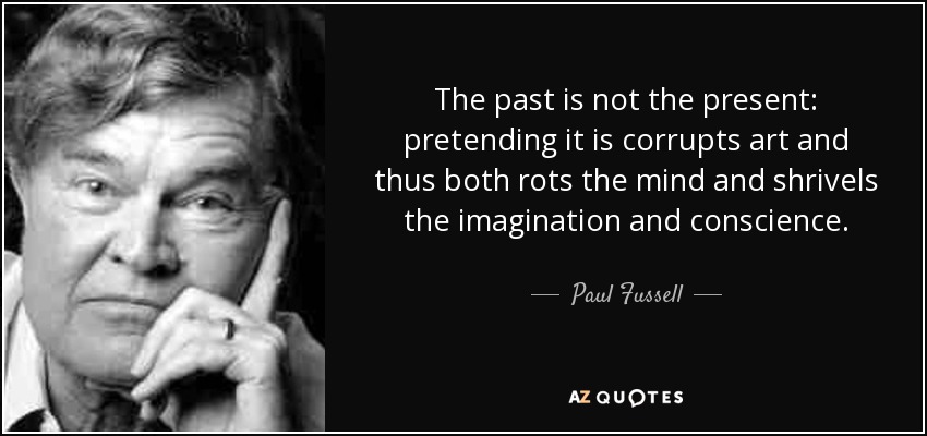 The past is not the present: pretending it is corrupts art and thus both rots the mind and shrivels the imagination and conscience. - Paul Fussell