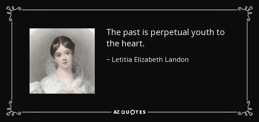 The past is perpetual youth to the heart. - Letitia Elizabeth Landon
