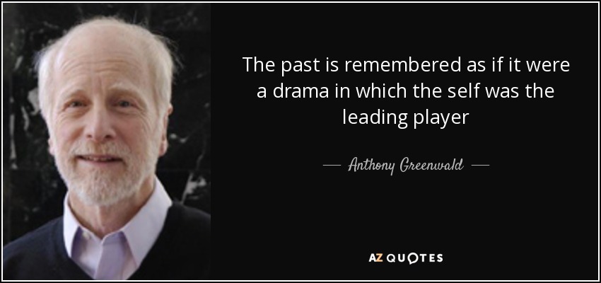 The past is remembered as if it were a drama in which the self was the leading player - Anthony Greenwald