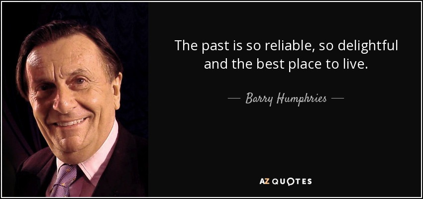 The past is so reliable, so delightful and the best place to live. - Barry Humphries
